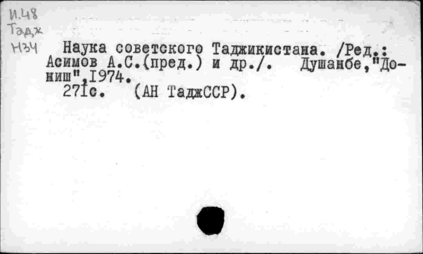 ﻿и.ич ?2,	.
Тэдх
нъч Наука советского Таджикистана. /Ред.: Асимов А.С.(пред.) и др./.	Душанбе,«До-
ниш” 1974.
271с. (АН ТаджССР).